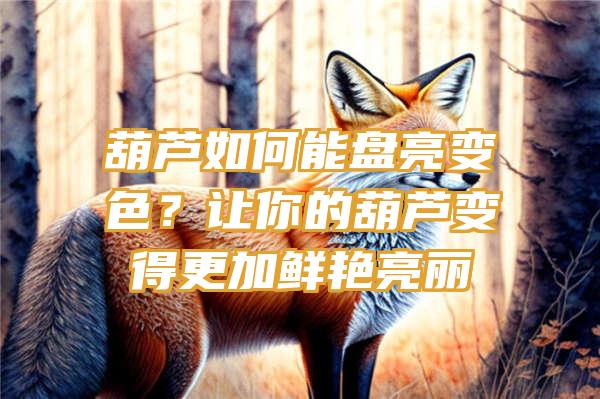 葫芦如何能盘亮变色？让你的葫芦变得更加鲜艳亮丽