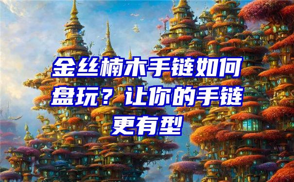 金丝楠木手链如何盘玩？让你的手链更有型