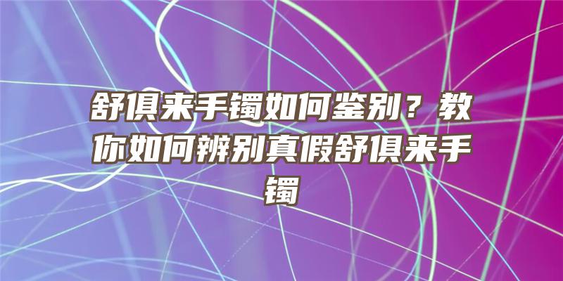 舒俱来手镯如何鉴别？教你如何辨别真假舒俱来手镯