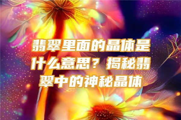 翡翠里面的晶体是什么意思？揭秘翡翠中的神秘晶体