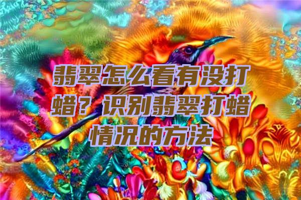 翡翠怎么看有没打蜡？识别翡翠打蜡情况的方法