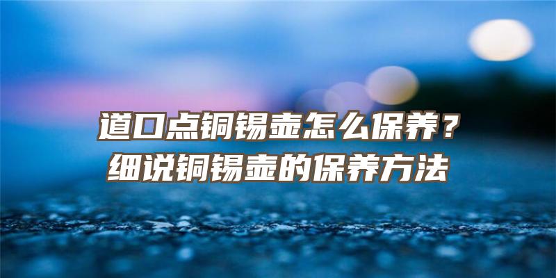 道口点铜锡壶怎么保养？细说铜锡壶的保养方法