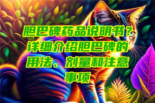 胆巴碑药品说明书？详细介绍胆巴碑的用法、剂量和注意事项