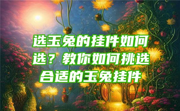 选玉兔的挂件如何选？教你如何挑选合适的玉兔挂件