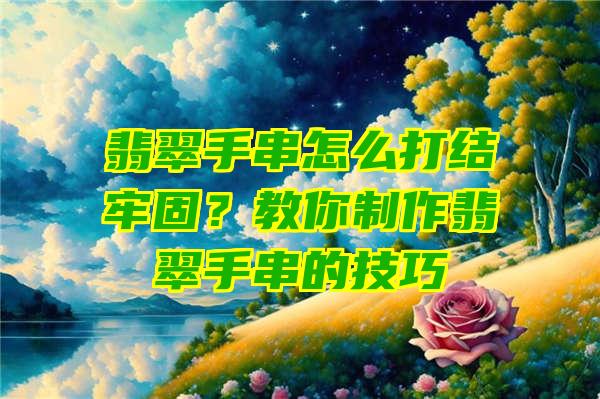 翡翠手串怎么打结牢固？教你制作翡翠手串的技巧