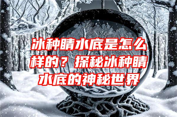 冰种睛水底是怎么样的？探秘冰种睛水底的神秘世界