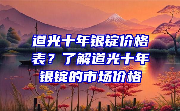 道光十年银锭价格表？了解道光十年银锭的市场价格