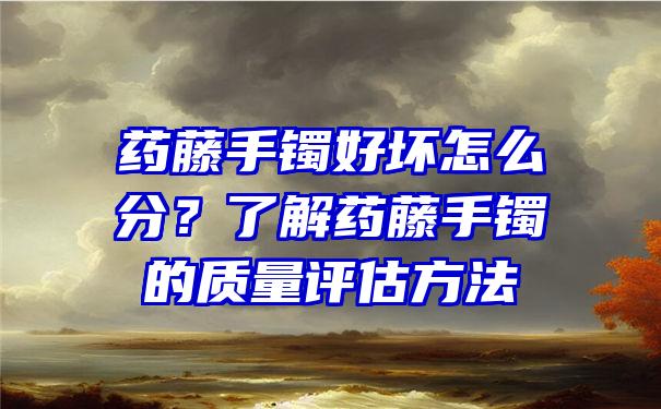 药藤手镯好坏怎么分？了解药藤手镯的质量评估方法