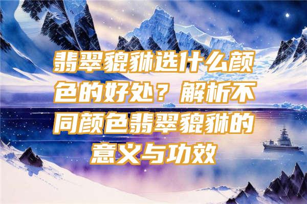 翡翠貔貅选什么颜色的好处？解析不同颜色翡翠貔貅的意义与功效