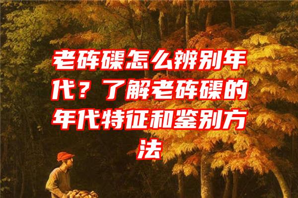 老砗磲怎么辨别年代？了解老砗磲的年代特征和鉴别方法