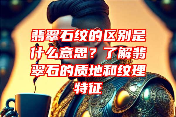 翡翠石纹的区别是什么意思？了解翡翠石的质地和纹理特征