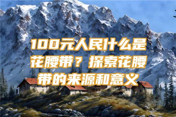 100元人民什么是花腰带？探索花腰带的来源和意义