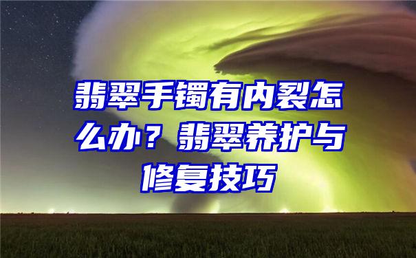 翡翠手镯有内裂怎么办？翡翠养护与修复技巧