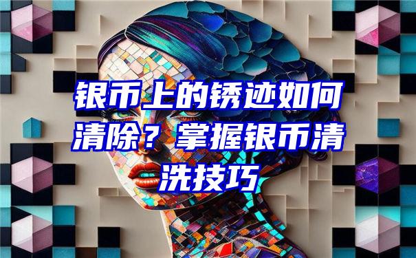 银币上的锈迹如何清除？掌握银币清洗技巧