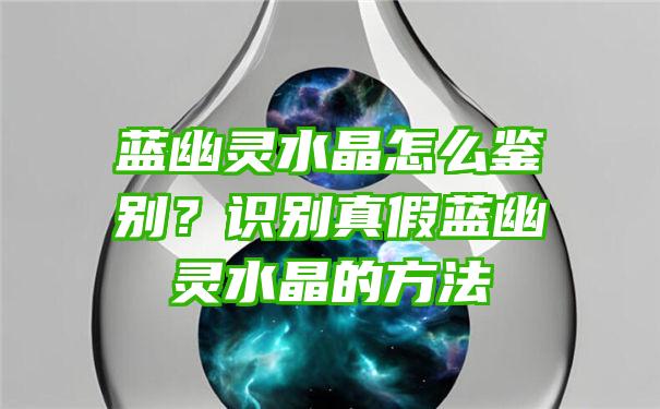 蓝幽灵水晶怎么鉴别？识别真假蓝幽灵水晶的方法