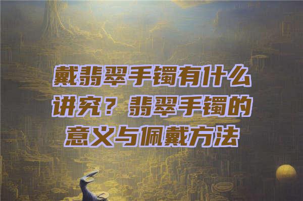 戴翡翠手镯有什么讲究？翡翠手镯的意义与佩戴方法