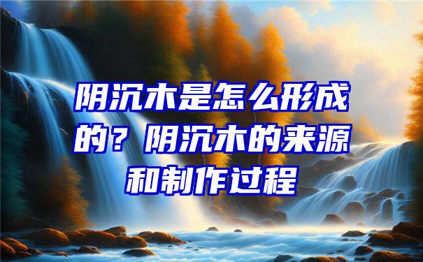 阴沉木是怎么形成的？阴沉木的来源和制作过程