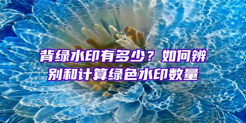 背绿水印有多少？如何辨别和计算绿色水印数量