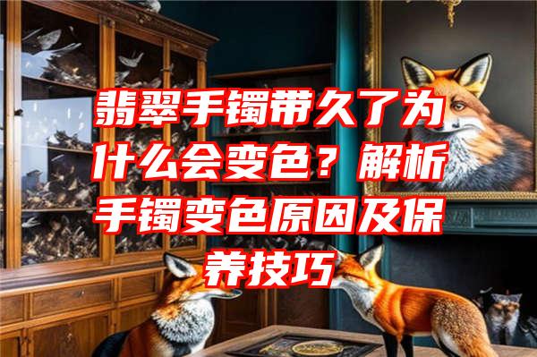 翡翠手镯带久了为什么会变色？解析手镯变色原因及保养技巧