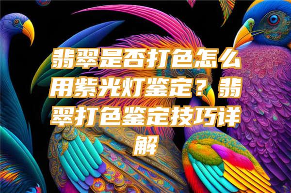 翡翠是否打色怎么用紫光灯鉴定？翡翠打色鉴定技巧详解