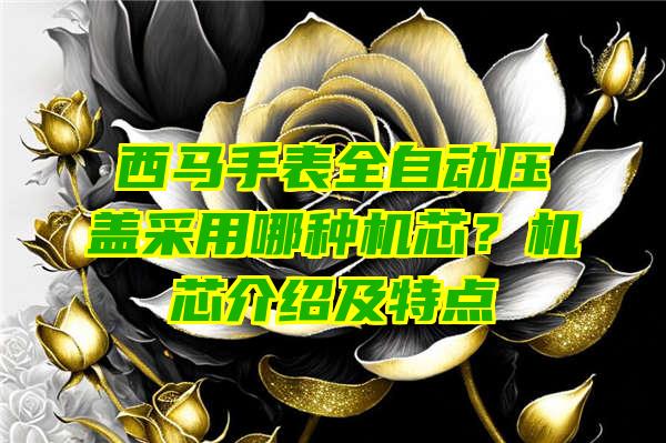 西马手表全自动压盖采用哪种机芯？机芯介绍及特点