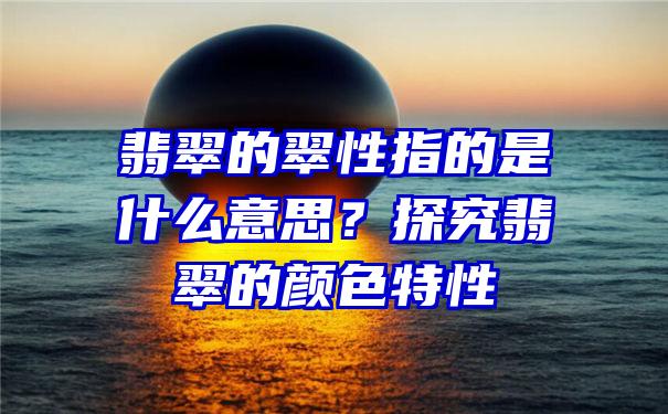 翡翠的翠性指的是什么意思？探究翡翠的颜色特性