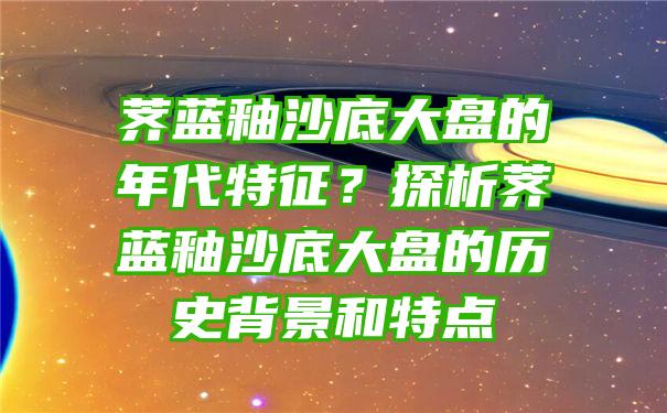 荠蓝釉沙底大盘的年代特征？探析荠蓝釉沙底大盘的历史背景和特点