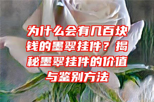 为什么会有几百块钱的墨翠挂件？揭秘墨翠挂件的价值与鉴别方法