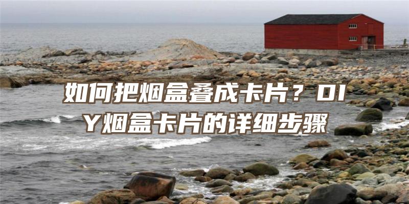 如何把烟盒叠成卡片？DIY烟盒卡片的详细步骤