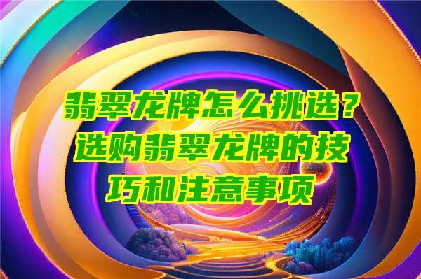 翡翠龙牌怎么挑选？选购翡翠龙牌的技巧和注意事项