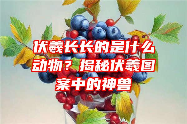 伏羲长长的是什么动物？揭秘伏羲图案中的神兽