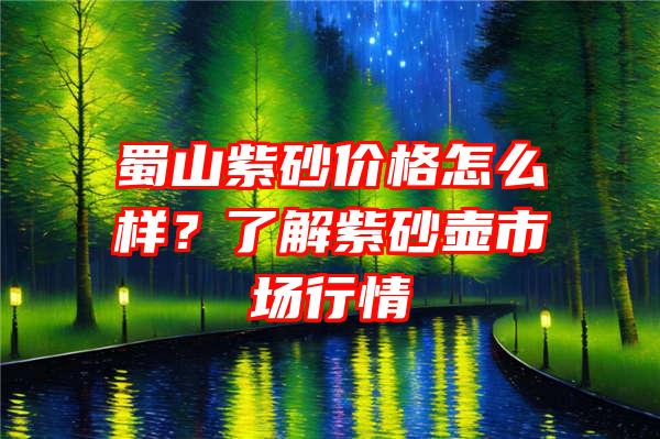 蜀山紫砂价格怎么样？了解紫砂壶市场行情