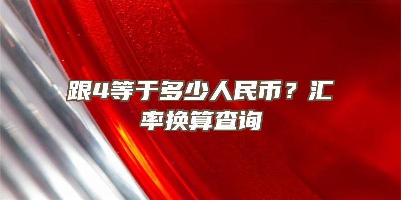 跟4等于多少人民币？汇率换算查询