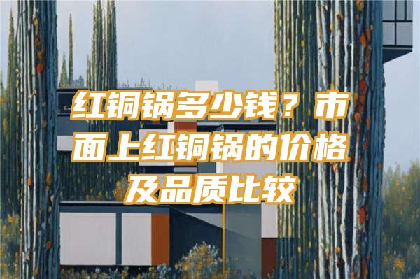 红铜锅多少钱？市面上红铜锅的价格及品质比较