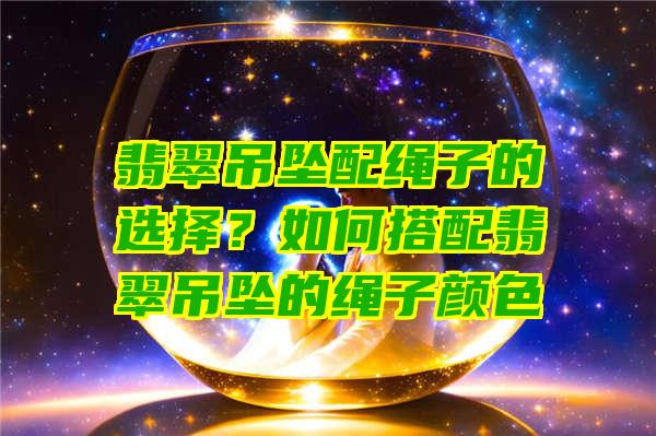 翡翠吊坠配绳子的选择？如何搭配翡翠吊坠的绳子颜色