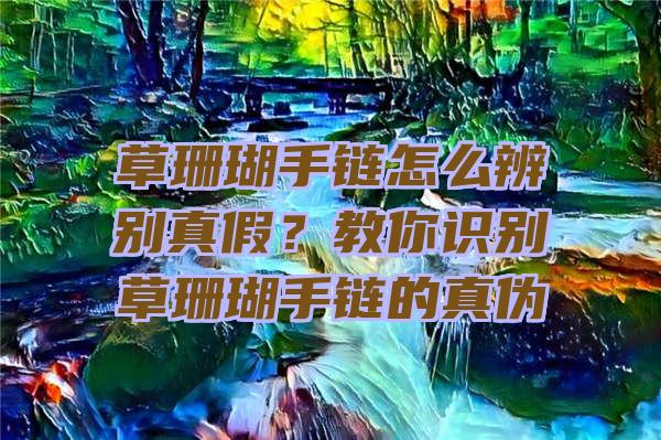 草珊瑚手链怎么辨别真假？教你识别草珊瑚手链的真伪