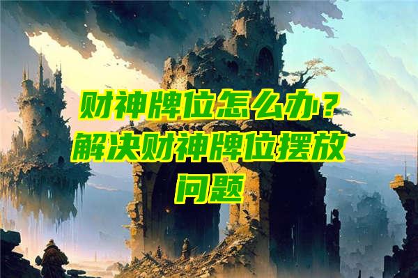 财神牌位怎么办？解决财神牌位摆放问题