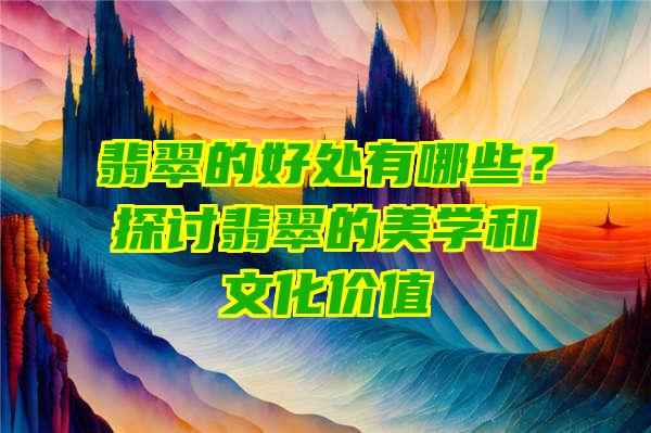 翡翠的好处有哪些？探讨翡翠的美学和文化价值