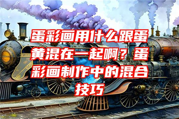 蛋彩画用什么跟蛋黄混在一起啊？蛋彩画制作中的混合技巧