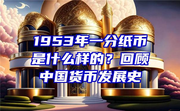 1953年一分纸币是什么样的？回顾中国货币发展史