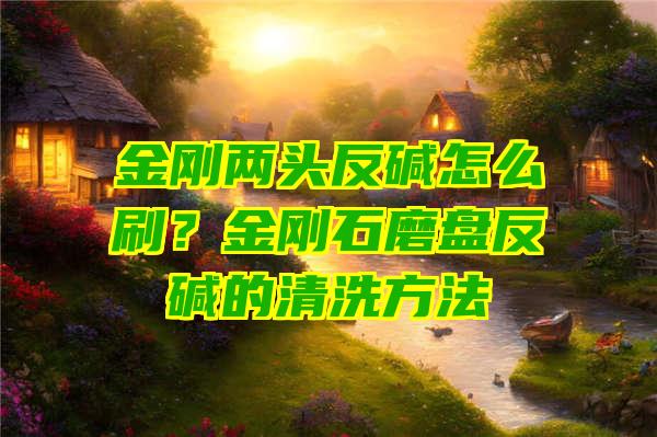 金刚两头反碱怎么刷？金刚石磨盘反碱的清洗方法