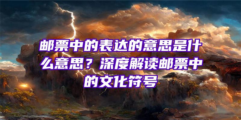 邮票中的表达的意思是什么意思？深度解读邮票中的文化符号