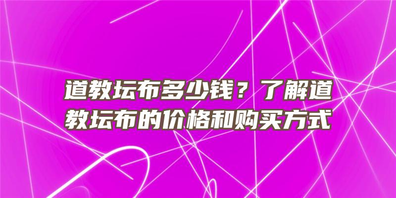 道教坛布多少钱？了解道教坛布的价格和购买方式