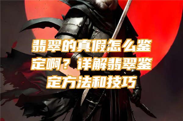 翡翠的真假怎么鉴定啊？详解翡翠鉴定方法和技巧