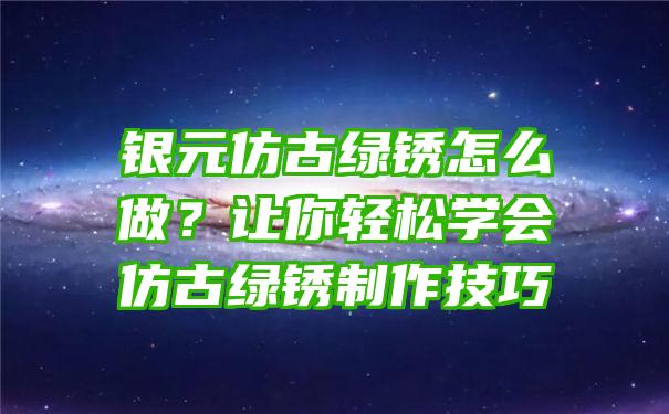 银元仿古绿锈怎么做？让你轻松学会仿古绿锈制作技巧