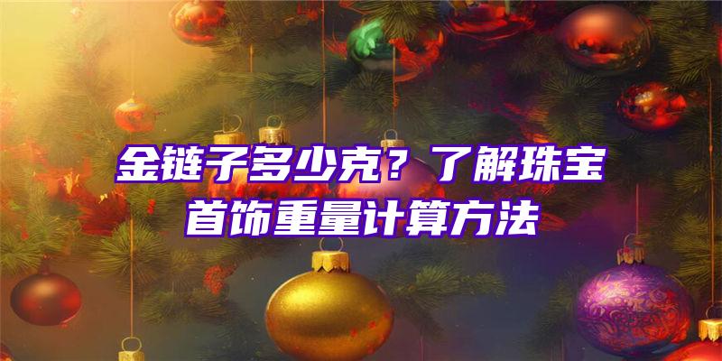 金链子多少克？了解珠宝首饰重量计算方法