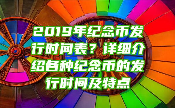 2019年纪念币发行时间表？详细介绍各种纪念币的发行时间及特点