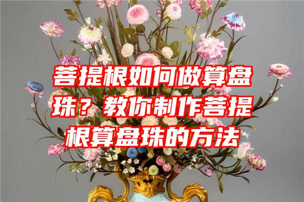 菩提根如何做算盘珠？教你制作菩提根算盘珠的方法