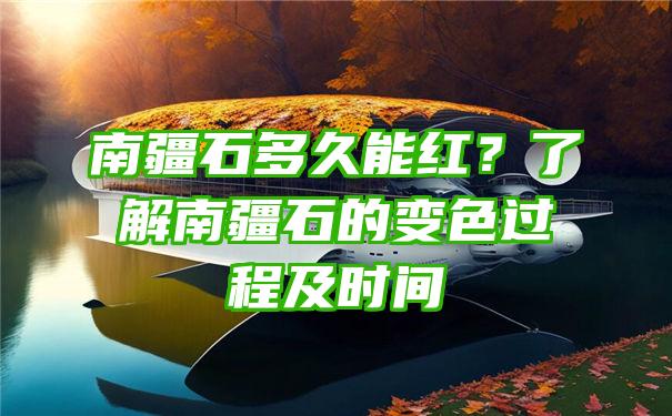 南疆石多久能红？了解南疆石的变色过程及时间