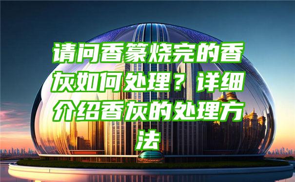 请问香篆烧完的香灰如何处理？详细介绍香灰的处理方法